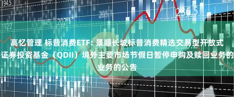高忆管理 标普消费ETF: 景顺长城标普消费精选交易型开放式指数证券投资基金（QDII）境外主要市场节假日暂停申购及赎回业务的公告