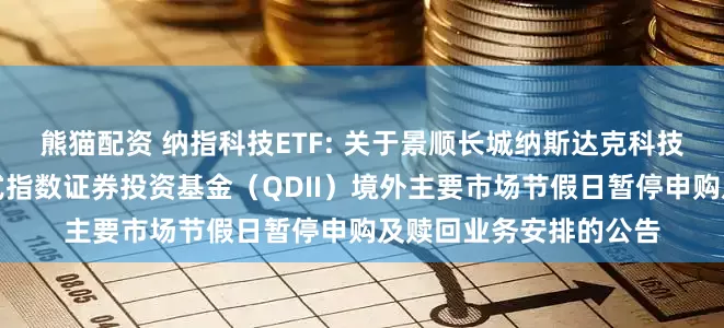 熊猫配资 纳指科技ETF: 关于景顺长城纳斯达克科技市值加权交易型开放式指数证券投资基金（QDII）境外主要市场节假日暂停申购及赎回业务安排的公告