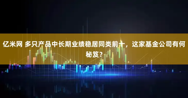 亿米网 多只产品中长期业绩稳居同类前十，这家基金公司有何秘笈？