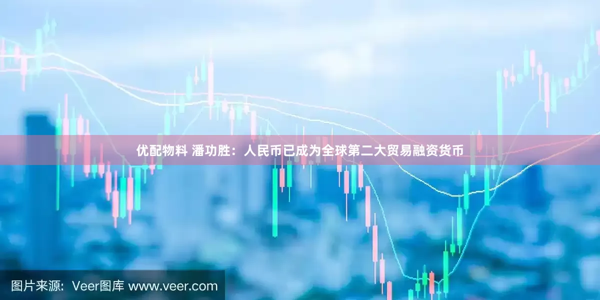 优配物料 潘功胜：人民币已成为全球第二大贸易融资货币