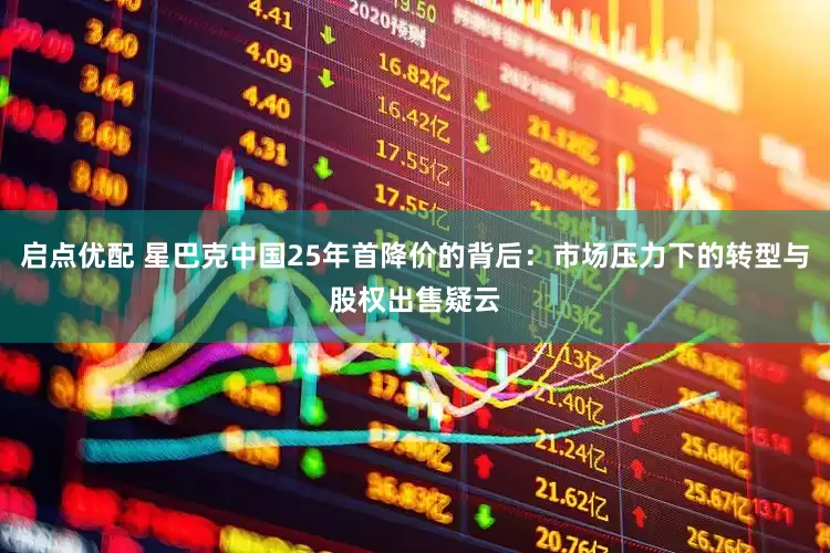 启点优配 星巴克中国25年首降价的背后：市场压力下的转型与股权出售疑云