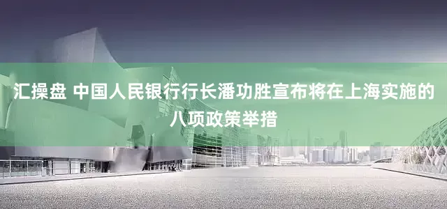 汇操盘 中国人民银行行长潘功胜宣布将在上海实施的八项政策举措