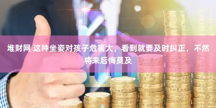 堆财网 这种坐姿对孩子危害大，看到就要及时纠正，不然将来后悔莫及