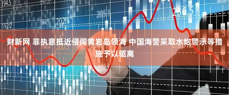 财新网 菲执意抵近侵闯黄岩岛领海 中国海警采取水炮警示等措施予以驱离