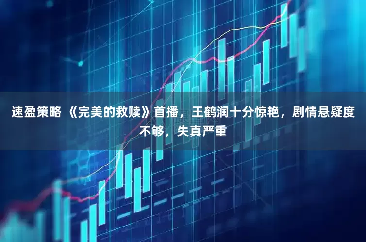 速盈策略 《完美的救赎》首播，王鹤润十分惊艳，剧情悬疑度不够，失真严重