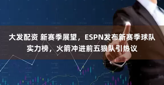 大发配资 新赛季展望，ESPN发布新赛季球队实力榜，火箭冲进前五狼队引热议