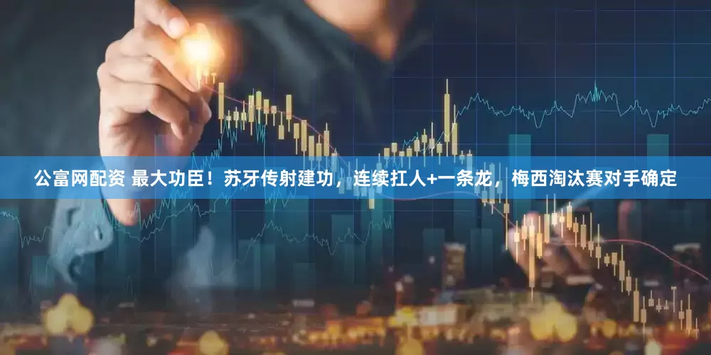 公富网配资 最大功臣！苏牙传射建功，连续扛人+一条龙，梅西淘汰赛对手确定