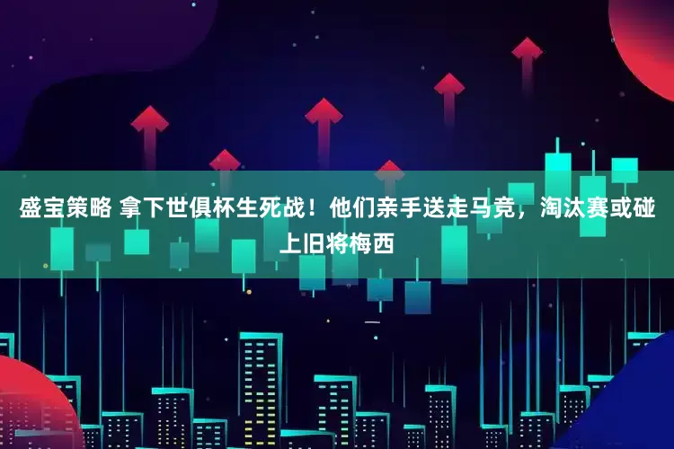 盛宝策略 拿下世俱杯生死战！他们亲手送走马竞，淘汰赛或碰上旧将梅西