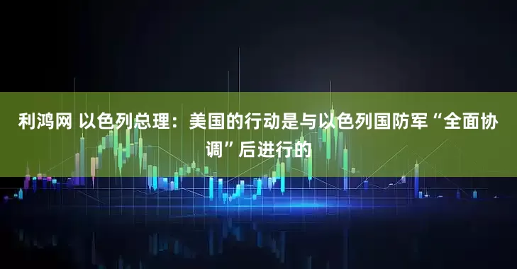 利鸿网 以色列总理：美国的行动是与以色列国防军“全面协调”后进行的
