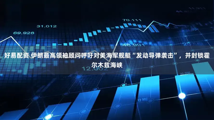 好易配资 伊朗最高领袖顾问呼吁对美海军舰艇“发动导弹袭击”，并封锁霍尔木兹海峡