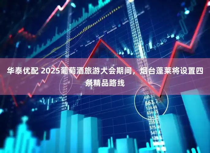 华泰优配 2025葡萄酒旅游大会期间，烟台蓬莱将设置四条精品路线