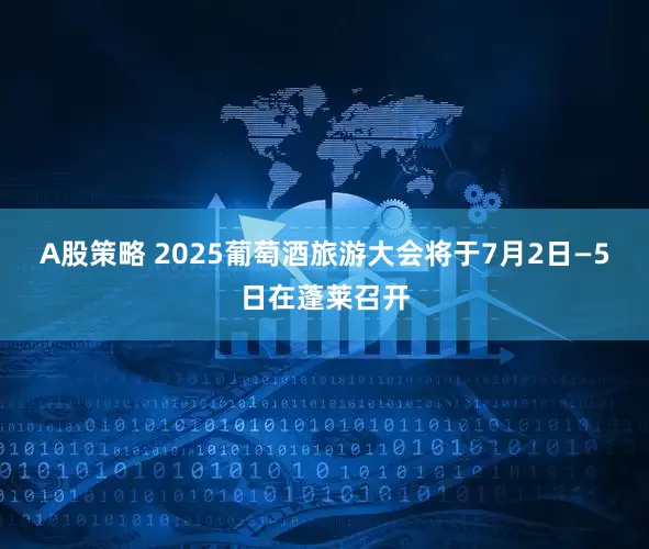 A股策略 2025葡萄酒旅游大会将于7月2日—5日在蓬莱召开
