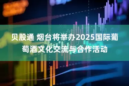 贝股通 烟台将举办2025国际葡萄酒文化交流与合作活动
