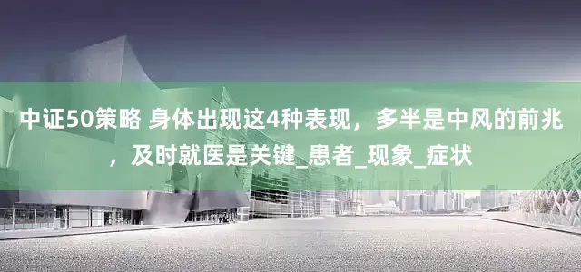 中证50策略 身体出现这4种表现，多半是中风的前兆，及时就医是关键_患者_现象_症状