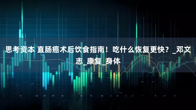 思考资本 直肠癌术后饮食指南！吃什么恢复更快？_邓文志_康复_身体