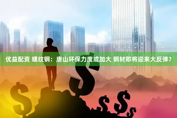 优益配资 螺纹钢：唐山环保力度或加大 钢材即将迎来大反弹？