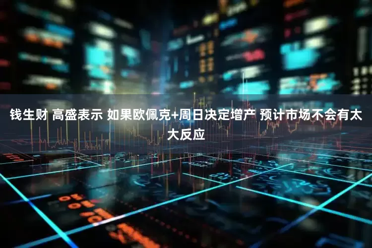 钱生财 高盛表示 如果欧佩克+周日决定增产 预计市场不会有太大反应
