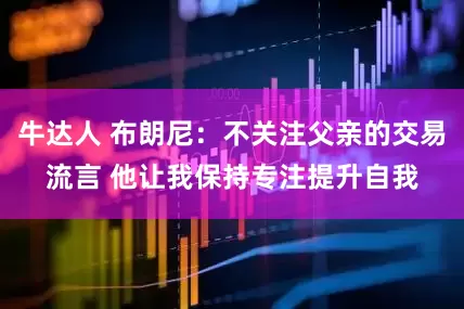 牛达人 布朗尼：不关注父亲的交易流言 他让我保持专注提升自我