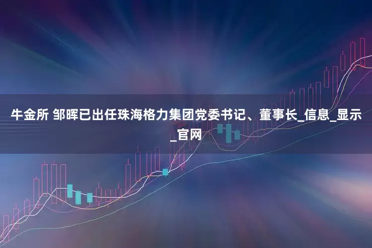 牛金所 邹晖已出任珠海格力集团党委书记、董事长_信息_显示_官网