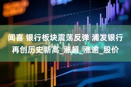 闻喜 银行板块震荡反弹 浦发银行再创历史新高_涨超_涨逾_股价