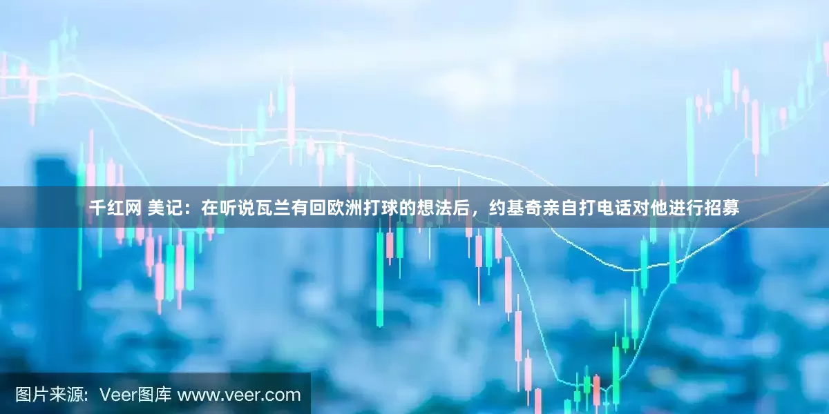 千红网 美记：在听说瓦兰有回欧洲打球的想法后，约基奇亲自打电话对他进行招募