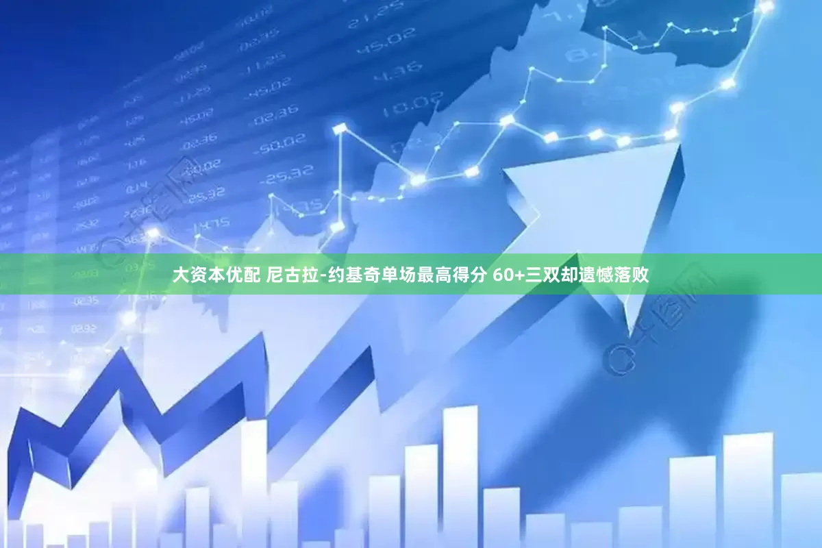 大资本优配 尼古拉-约基奇单场最高得分 60+三双却遗憾落败