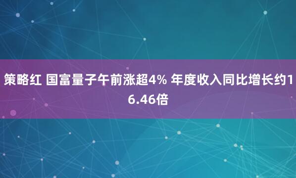 策略红 国富量子午前涨超4% 年度收入同比增长约16.46倍