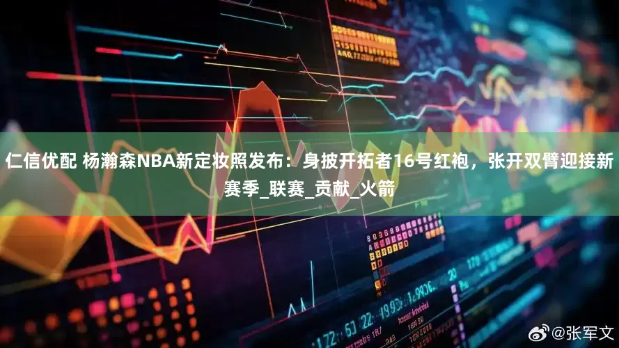 仁信优配 杨瀚森NBA新定妆照发布：身披开拓者16号红袍，张开双臂迎接新赛季_联赛_贡献_火箭