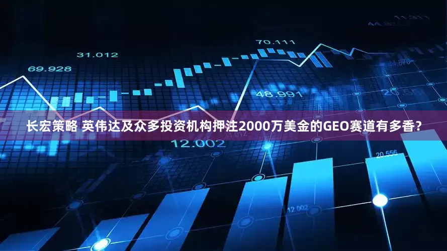 长宏策略 英伟达及众多投资机构押注2000万美金的GEO赛道有多香？