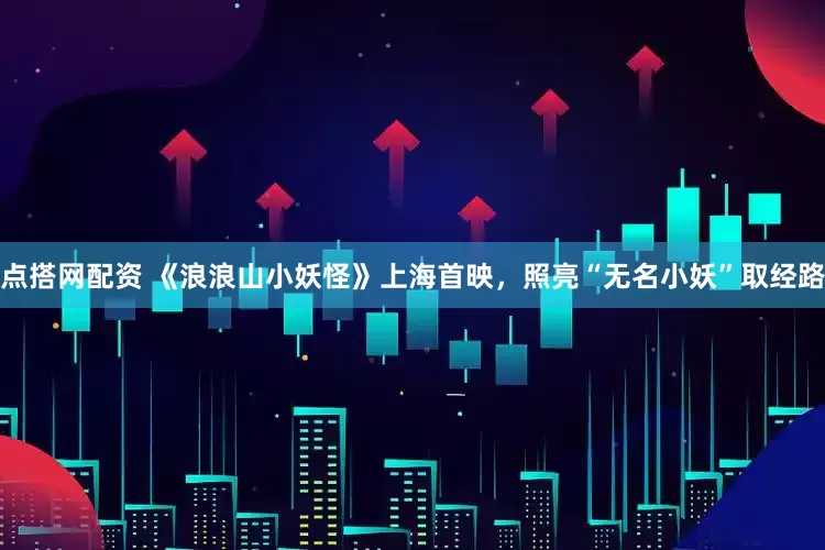 点搭网配资 《浪浪山小妖怪》上海首映，照亮“无名小妖”取经路