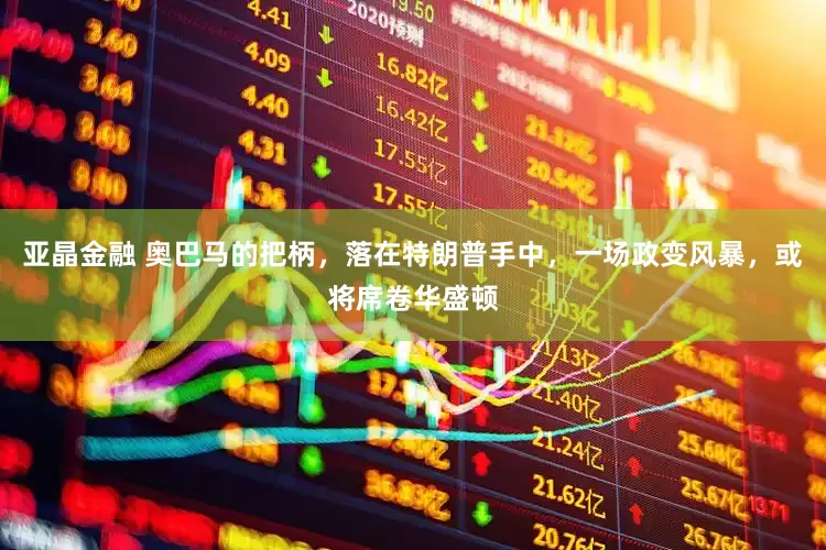亚晶金融 奥巴马的把柄，落在特朗普手中，一场政变风暴，或将席卷华盛顿