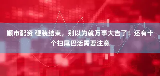 顺市配资 硬装结束，别以为就万事大吉了！还有十个扫尾巴活需要注意
