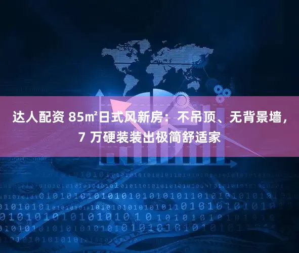 达人配资 85㎡日式风新房：不吊顶、无背景墙，7 万硬装装出极简舒适家