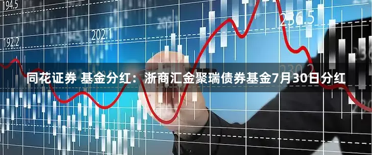 同花证券 基金分红：浙商汇金聚瑞债券基金7月30日分红