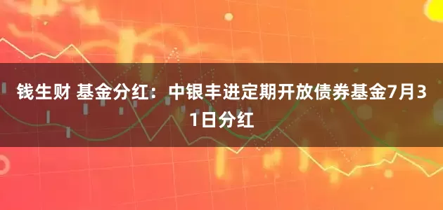 钱生财 基金分红：中银丰进定期开放债券基金7月31日分红