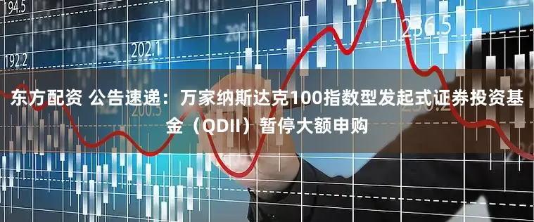 东方配资 公告速递：万家纳斯达克100指数型发起式证券投资基金（QDII）暂停大额申购