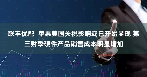联丰优配  苹果美国关税影响或已开始显现 第三财季硬件产品销售成本明显增加