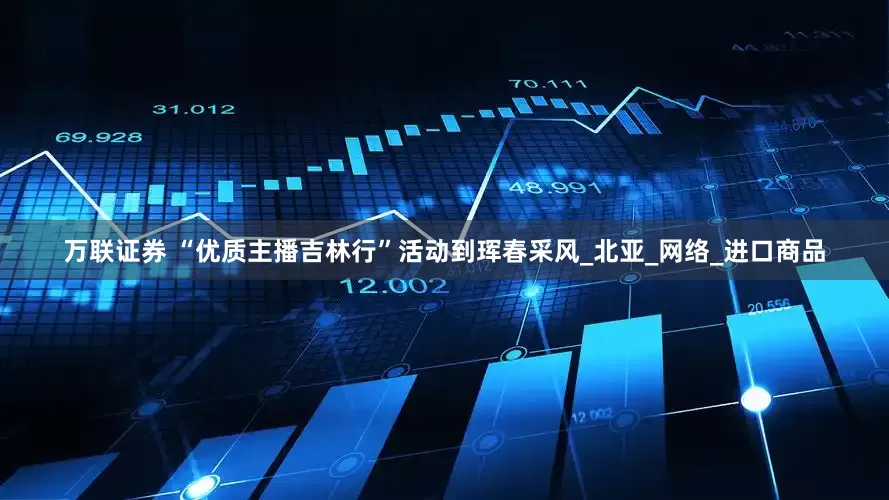 万联证券 “优质主播吉林行”活动到珲春采风_北亚_网络_进口商品
