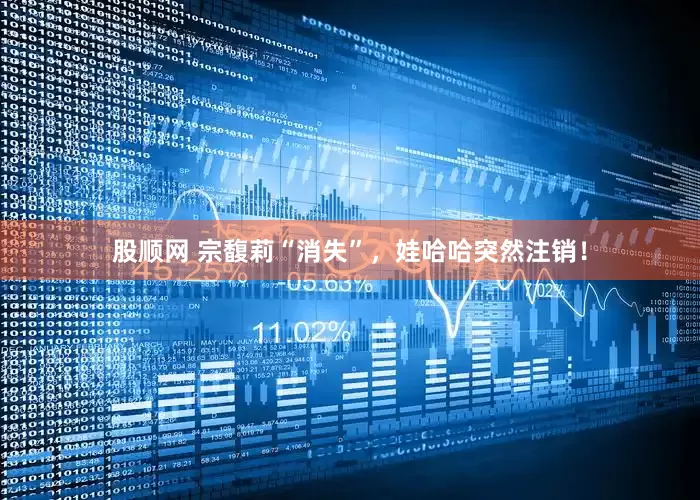 股顺网 宗馥莉“消失”，娃哈哈突然注销！