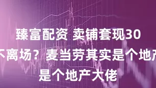 臻富配资 卖铺套现30亿却不离场？麦当劳其实是个地产大佬