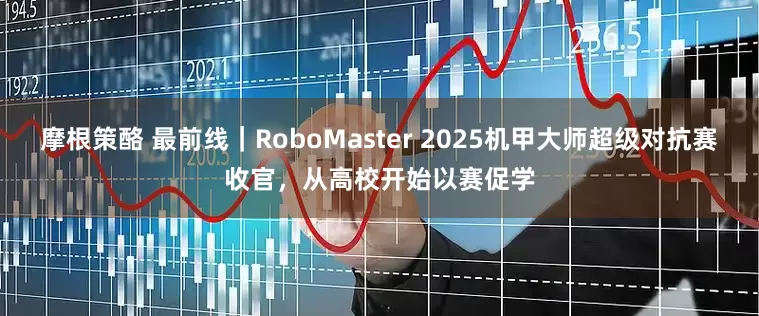 摩根策酪 最前线｜RoboMaster 2025机甲大师超级对抗赛收官，从高校开始以赛促学