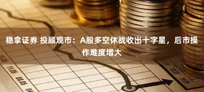 稳拿证券 投顾观市：A股多空休战收出十字星，后市操作难度增大