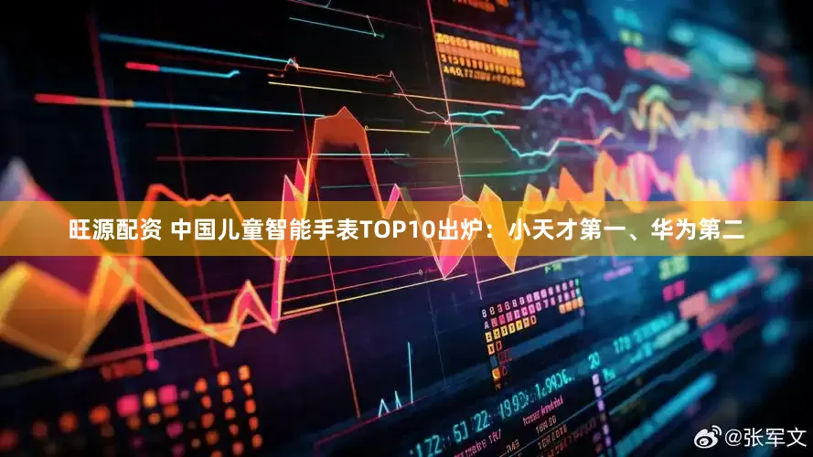 旺源配资 中国儿童智能手表TOP10出炉：小天才第一、华为第二