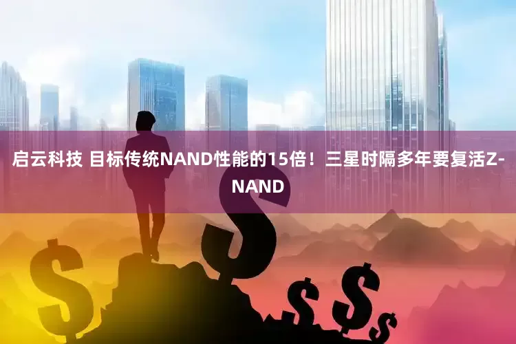 启云科技 目标传统NAND性能的15倍！三星时隔多年要复活Z-NAND