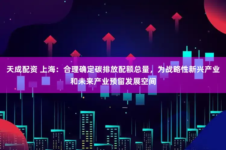 天成配资 上海：合理确定碳排放配额总量，为战略性新兴产业和未来产业预留发展空间