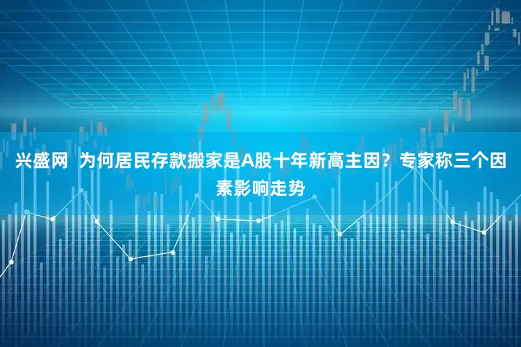 兴盛网  为何居民存款搬家是A股十年新高主因？专家称三个因素影响走势