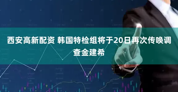西安高新配资 韩国特检组将于20日再次传唤调查金建希