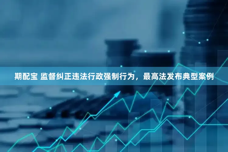 期配宝 监督纠正违法行政强制行为，最高法发布典型案例