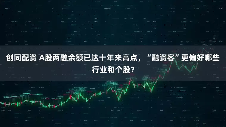 创同配资 A股两融余额已达十年来高点，“融资客”更偏好哪些行业和个股？