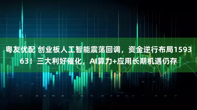 粤友优配 创业板人工智能震荡回调，资金逆行布局159363！三大利好催化，AI算力+应用长期机遇仍存